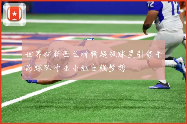 世界杯新西兰特辑超级球星引领平民球队冲击小组出线梦想