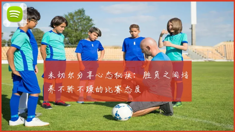 米切尔分享心态秘诀：胜负之间培养不骄不躁的比赛态度