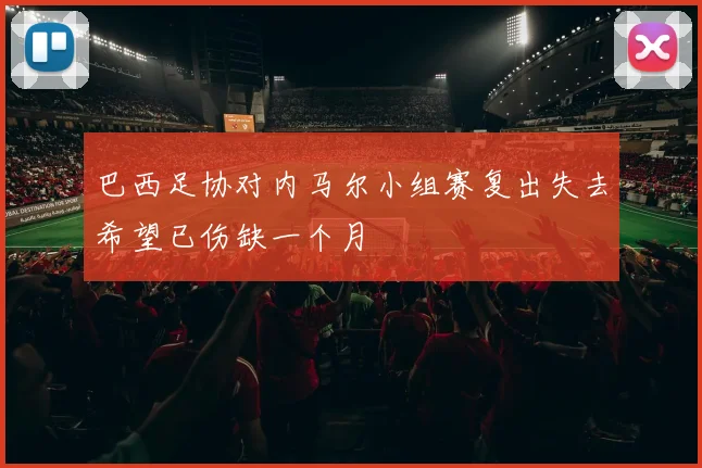 巴西足协对内马尔小组赛复出失去希望已伤缺一个月