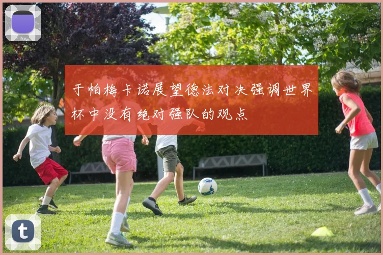 于帕梅卡诺展望德法对决强调世界杯中没有绝对强队的观点