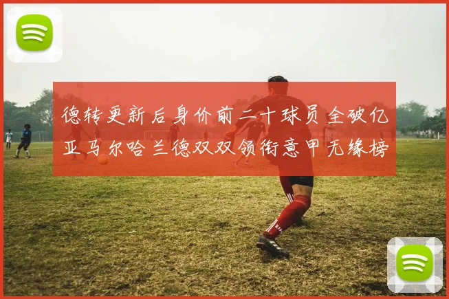 德转更新后身价前二十球员全破亿亚马尔哈兰德双双领衔意甲无缘榜单