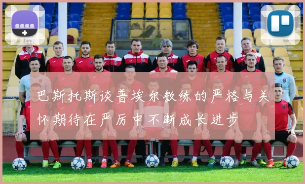 巴斯托斯谈普埃尔教练的严格与关怀期待在严厉中不断成长进步