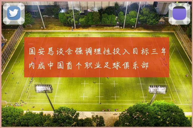 国安恳谈会强调理性投入目标三年内成中国首个职业足球俱乐部