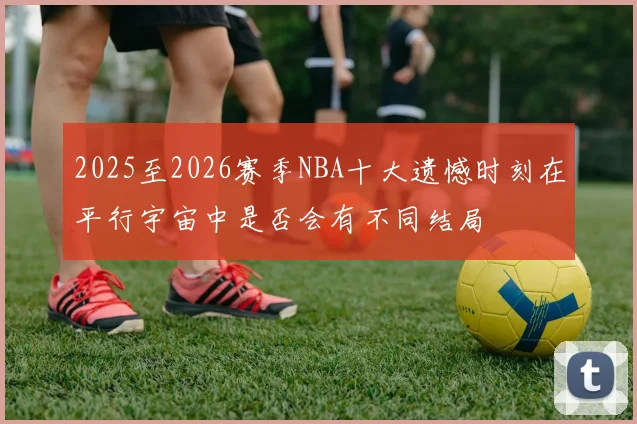 2025至2026赛季NBA十大遗憾时刻在平行宇宙中是否会有不同结局