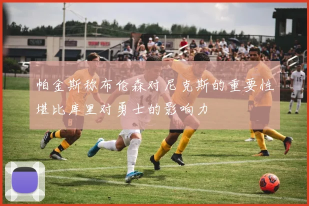 帕金斯称布伦森对尼克斯的重要性堪比库里对勇士的影响力