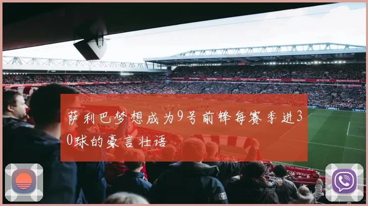 萨利巴梦想成为9号前锋每赛季进30球的豪言壮语