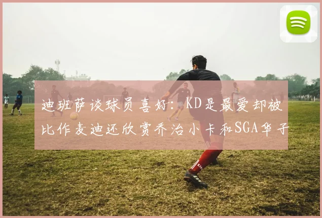 迪班萨谈球员喜好：KD是最爱却被比作麦迪还欣赏乔治小卡和SGA华子