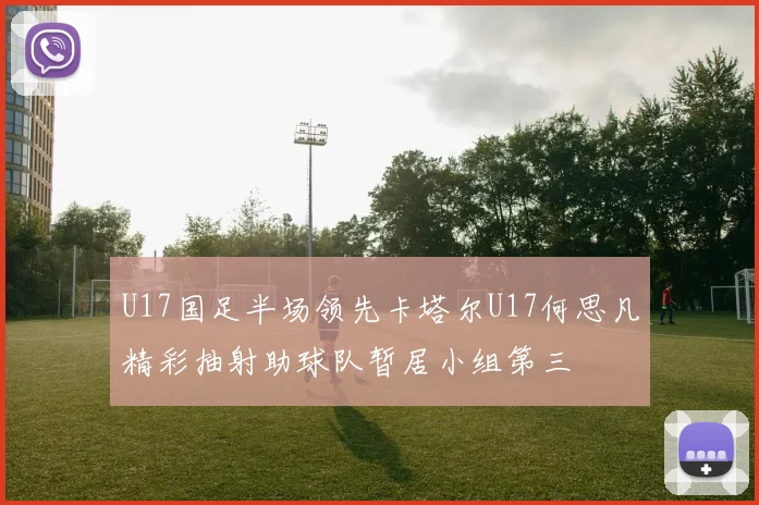 U17国足半场领先卡塔尔U17何思凡精彩抽射助球队暂居小组第三