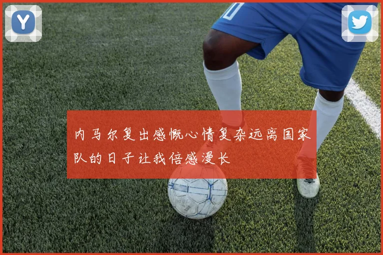 内马尔复出感慨心情复杂远离国家队的日子让我倍感漫长
