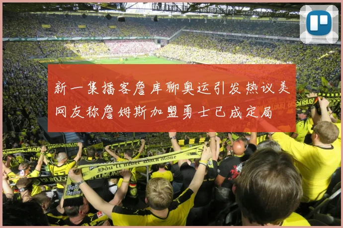 新一集播客詹库聊奥运引发热议美网友称詹姆斯加盟勇士已成定局