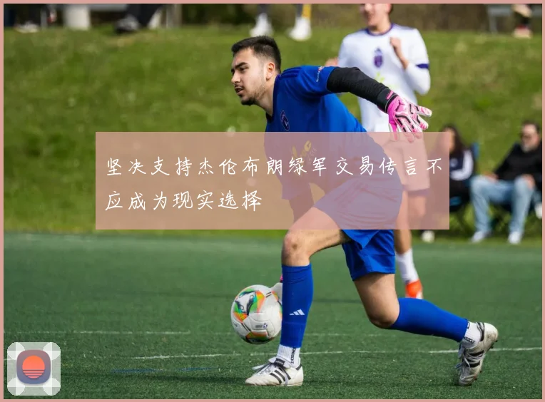 坚决支持杰伦布朗绿军交易传言不应成为现实选择