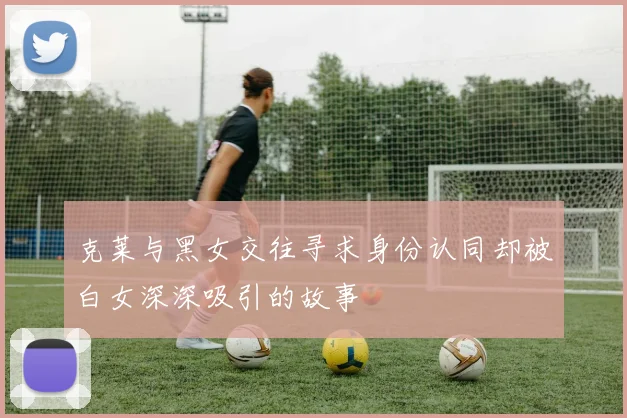 克莱与黑女交往寻求身份认同却被白女深深吸引的故事